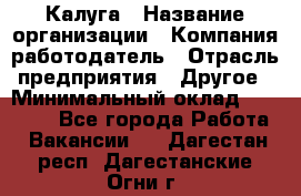 Калуга › Название организации ­ Компания-работодатель › Отрасль предприятия ­ Другое › Минимальный оклад ­ 12 000 - Все города Работа » Вакансии   . Дагестан респ.,Дагестанские Огни г.